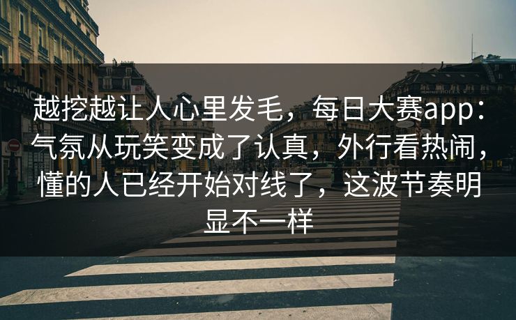 越挖越让人心里发毛，每日大赛app：气氛从玩笑变成了认真，外行看热闹，懂的人已经开始对线了，这波节奏明显不一样  第1张