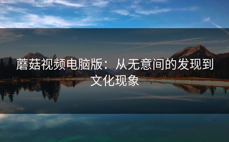 蘑菇视频电脑版：从无意间的发现到文化现象  第1张