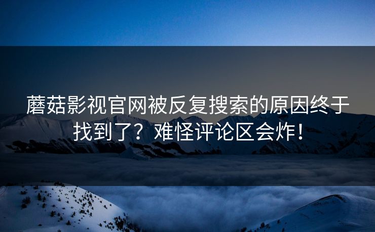 蘑菇影视官网被反复搜索的原因终于找到了？难怪评论区会炸！  第1张