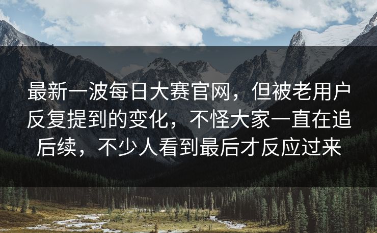 最新一波每日大赛官网，但被老用户反复提到的变化，不怪大家一直在追后续，不少人看到最后才反应过来  第1张
