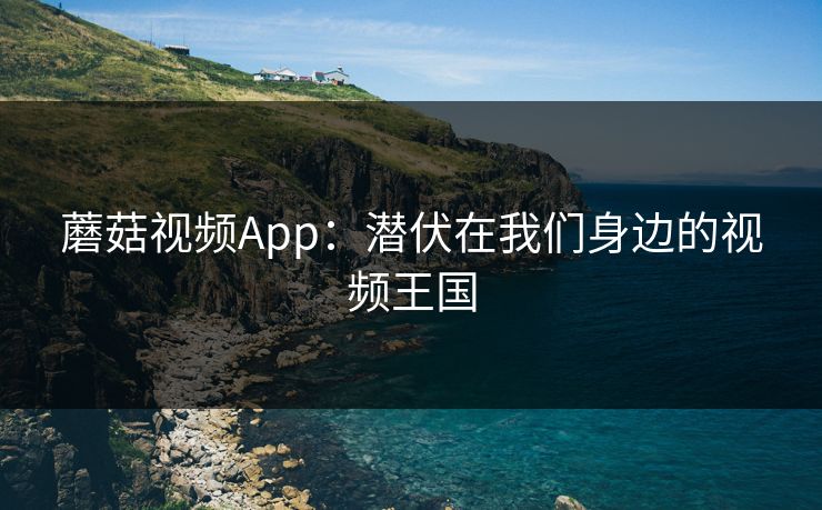蘑菇视频App：潜伏在我们身边的视频王国